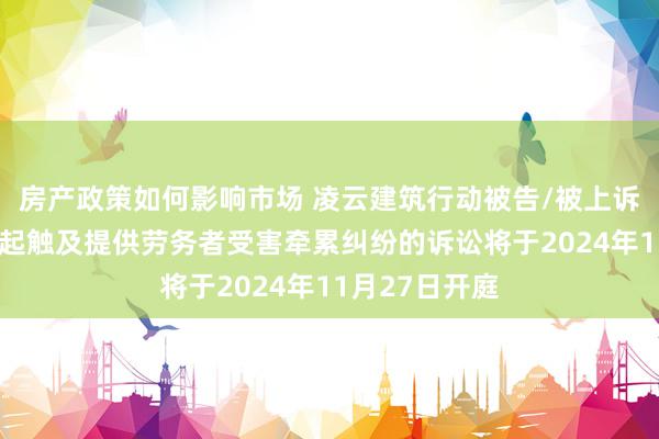 房产政策如何影响市场 凌云建筑行动被告/被上诉东说念主的1起触及提供劳务者受害牵累纠纷的诉讼将于2024年11月27日开庭