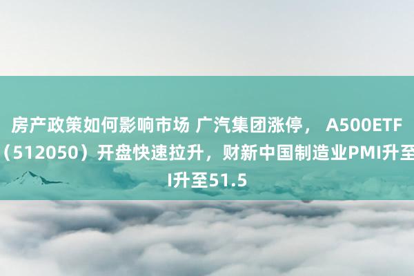 房产政策如何影响市场 广汽集团涨停， A500ETF基金（512050）开盘快速拉升，财新中国制造业PMI升至51.5