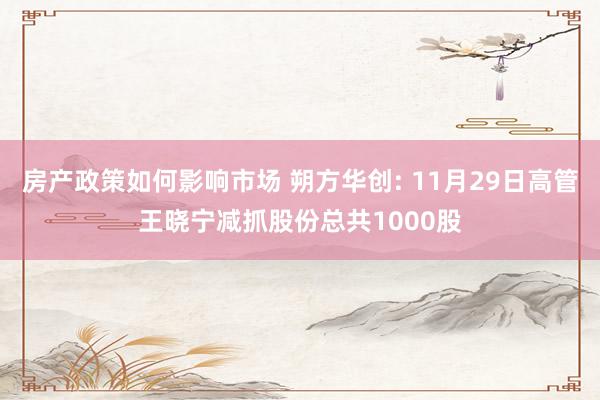 房产政策如何影响市场 朔方华创: 11月29日高管王晓宁减抓股份总共1000股