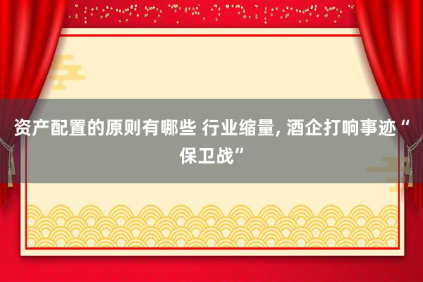 资产配置的原则有哪些 行业缩量, 酒企打响事迹“保卫战”