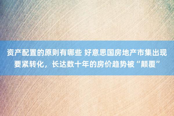 资产配置的原则有哪些 好意思国房地产市集出现要紧转化，长达数十年的房价趋势被“颠覆”