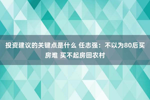 投资建议的关键点是什么 任志强：不以为80后买房难 买不起房回农村