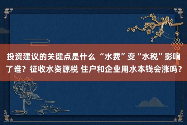 投资建议的关键点是什么 “水费”变“水税”影响了谁？征收水资源税 住户和企业用水本钱会涨吗？