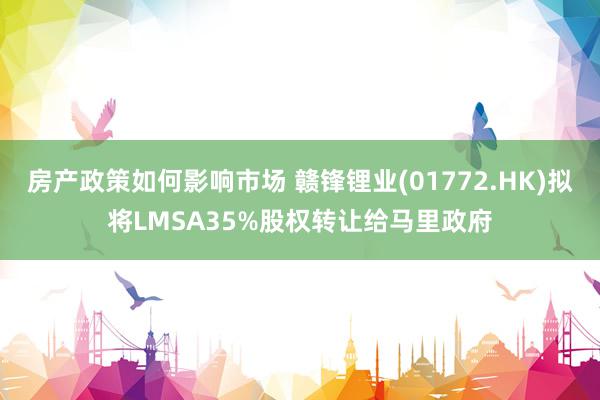 房产政策如何影响市场 赣锋锂业(01772.HK)拟将LMSA35%股权转让给马里政府