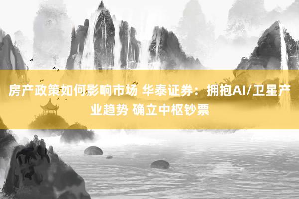 房产政策如何影响市场 华泰证券：拥抱AI/卫星产业趋势 确立中枢钞票