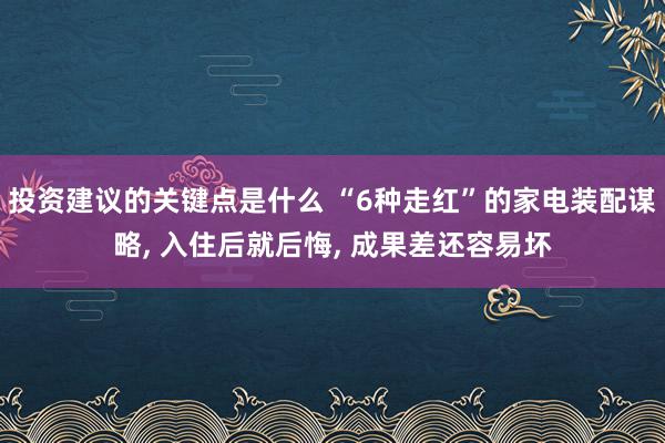 投资建议的关键点是什么 “6种走红”的家电装配谋略, 入住后就后悔, 成果差还容易坏