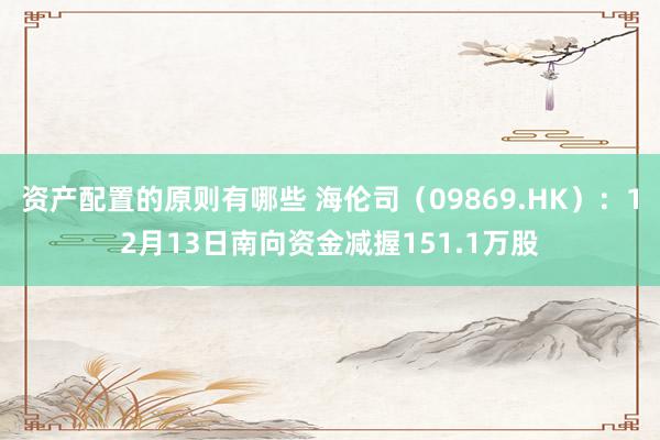 资产配置的原则有哪些 海伦司（09869.HK）：12月13日南向资金减握151.1万股