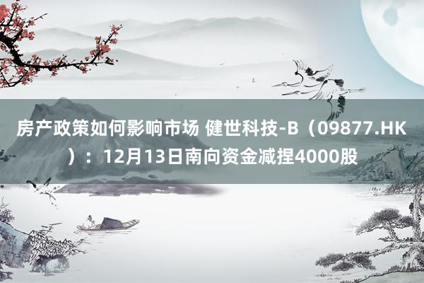 房产政策如何影响市场 健世科技-B（09877.HK）：12月13日南向资金减捏4000股