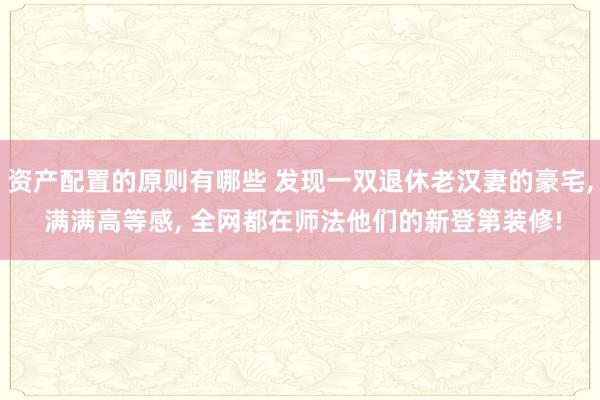 资产配置的原则有哪些 发现一双退休老汉妻的豪宅, 满满高等感, 全网都在师法他们的新登第装修!