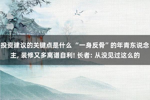 投资建议的关键点是什么 “一身反骨”的年青东说念主, 装修又多离谱自利! 长者: 从没见过这么的