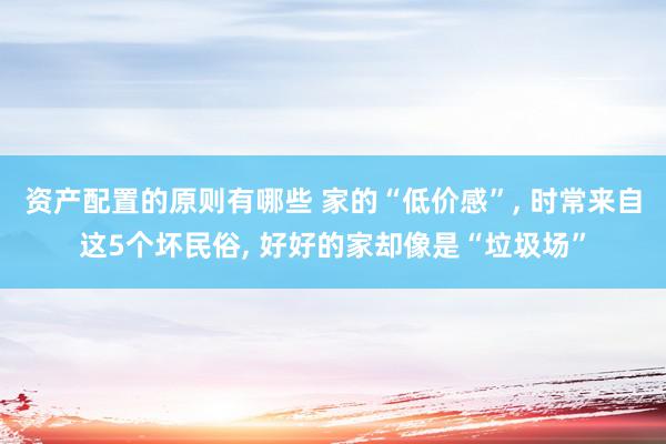 资产配置的原则有哪些 家的“低价感”, 时常来自这5个坏民俗, 好好的家却像是“垃圾场”