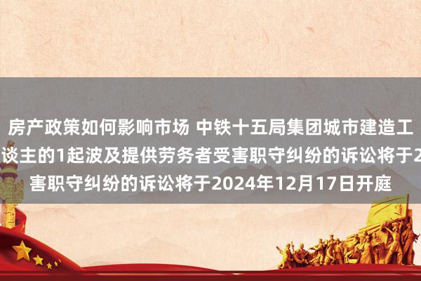 房产政策如何影响市场 中铁十五局集团城市建造工程动作被告/被上诉东谈主的1起波及提供劳务者受害职守纠纷的诉讼将于2024年12月17日开庭