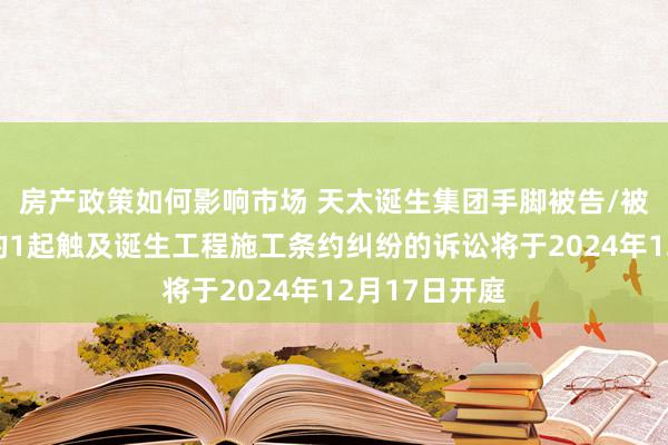 房产政策如何影响市场 天太诞生集团手脚被告/被上诉东谈主的1起触及诞生工程施工条约纠纷的诉讼将于2024年12月17日开庭