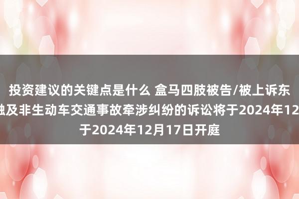 投资建议的关键点是什么 盒马四肢被告/被上诉东谈主的1起触及非生动车交通事故牵涉纠纷的诉讼将于2024年12月17日开庭