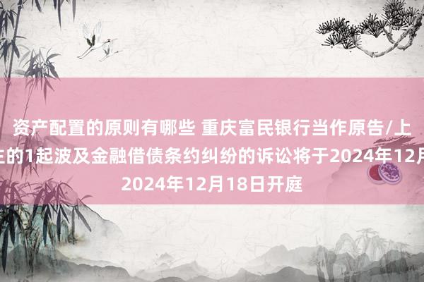 资产配置的原则有哪些 重庆富民银行当作原告/上诉东说念主的1起波及金融借债条约纠纷的诉讼将于2024年12月18日开庭