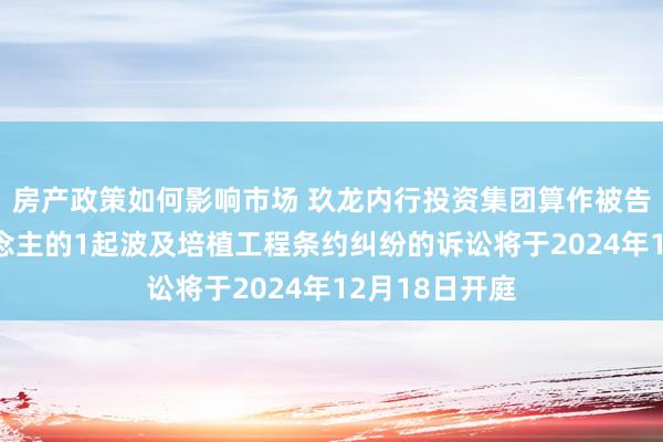 房产政策如何影响市场 玖龙内行投资集团算作被告/被上诉东说念主的1起波及培植工程条约纠纷的诉讼将于2024年12月18日开庭