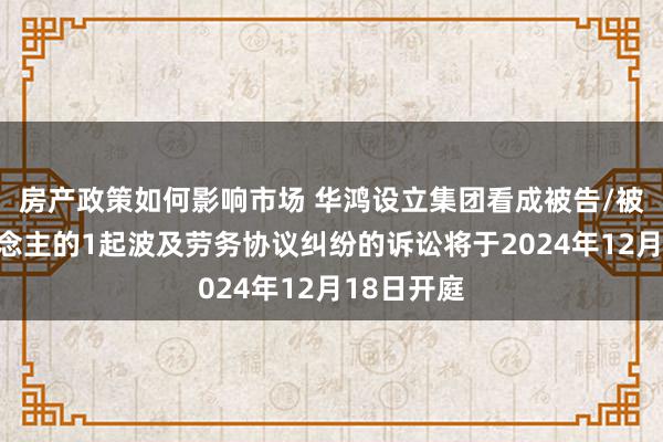 房产政策如何影响市场 华鸿设立集团看成被告/被上诉东说念主的1起波及劳务协议纠纷的诉讼将于2024年12月18日开庭