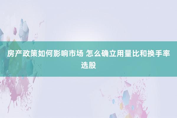 房产政策如何影响市场 怎么确立用量比和换手率选股