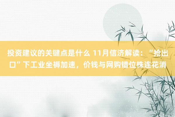 投资建议的关键点是什么 11月信济解读：“抢出口”下工业坐褥加速，价钱与网购错位株连花消