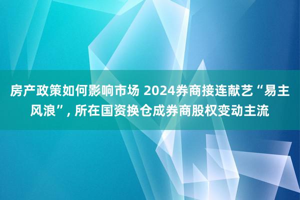 房产政策如何影响市场 2024券商接连献艺“易主风浪”, 所在国资换仓成券商股权变动主流