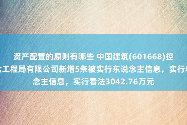 资产配置的原则有哪些 中国建筑(601668)控股的中国建筑第七工程局有限公司新增5条被实行东说念主信息，实行看法3042.76万元