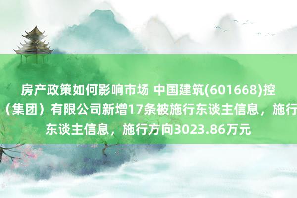 房产政策如何影响市场 中国建筑(601668)控股的中国建筑一局（集团）有限公司新增17条被施行东谈主信息，施行方向3023.86万元