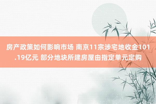 房产政策如何影响市场 南京11宗涉宅地收金101.19亿元 部分地块所建房屋由指定单元定购