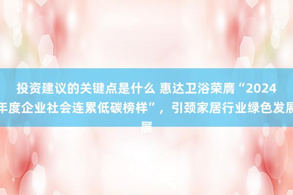 投资建议的关键点是什么 惠达卫浴荣膺“2024年度企业社会连累低碳榜样”，引颈家居行业绿色发展