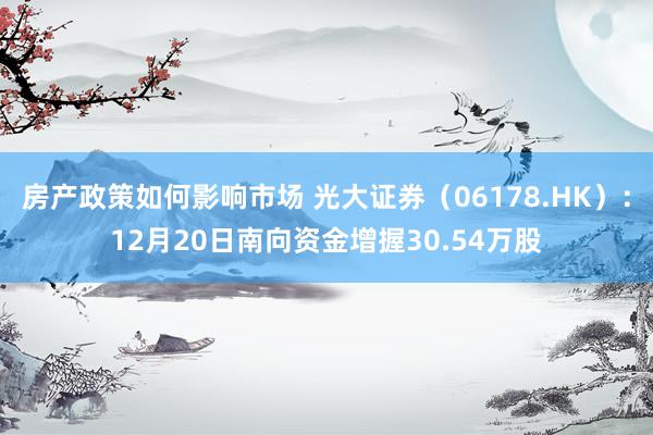 房产政策如何影响市场 光大证券（06178.HK）：12月20日南向资金增握30.54万股