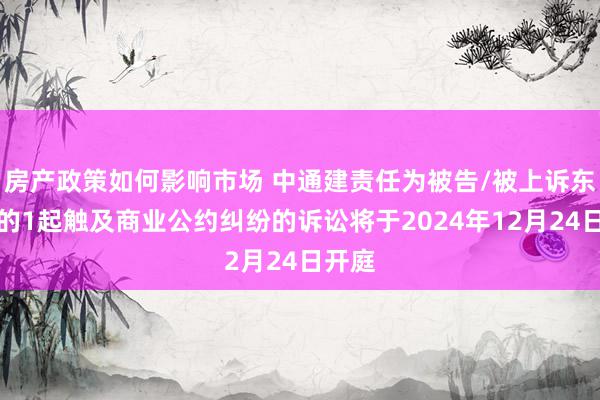 房产政策如何影响市场 中通建责任为被告/被上诉东谈主的1起触及商业公约纠纷的诉讼将于2024年12月24日开庭