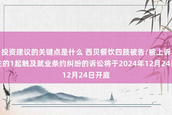 投资建议的关键点是什么 西贝餐饮四肢被告/被上诉东谈主的1起触及就业条约纠纷的诉讼将于2024年12月24日开庭