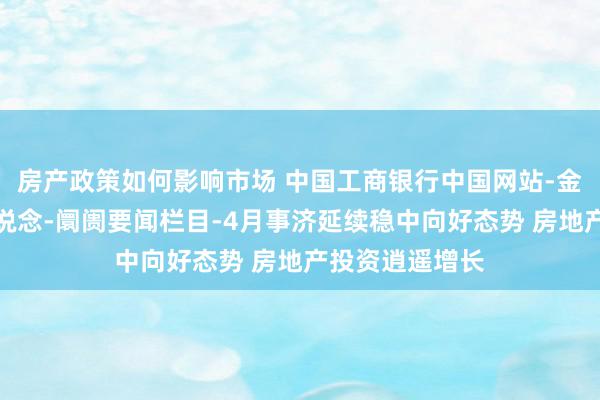 房产政策如何影响市场 中国工商银行中国网站-金融阛阓专区频说念-阛阓要闻栏目-4月事济延续稳中向好态势 房地产投资逍遥增长