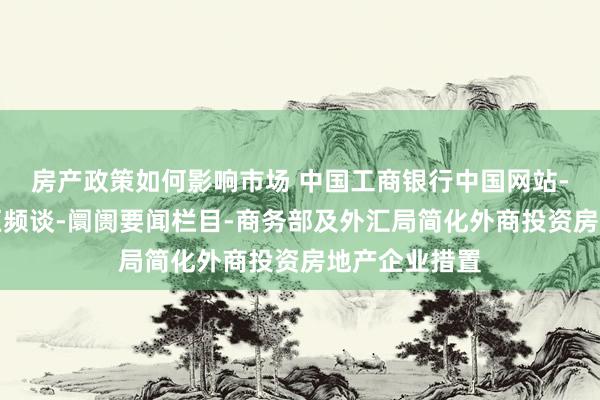 房产政策如何影响市场 中国工商银行中国网站-金融阛阓专区频谈-阛阓要闻栏目-商务部及外汇局简化外商投资房地产企业措置