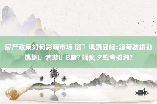 房产政策如何影响市场 璐埧鎸囧崡:鎴夸骇鐨勫熀鏈湳璇В璇? 娴疯タ鎴夸骇缃?