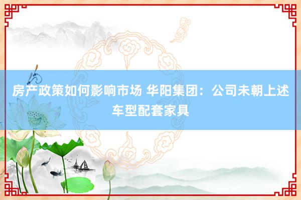 房产政策如何影响市场 华阳集团：公司未朝上述车型配套家具