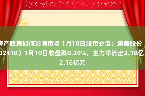 房产政策如何影响市场 1月10日股市必读：康盛股份（002418）1月10日收盘跌8.36%，主力净流出2.18亿元