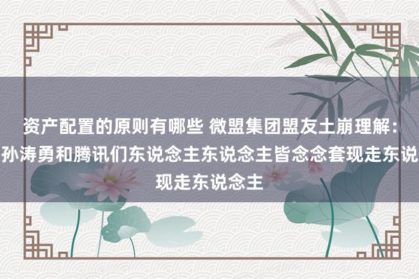 资产配置的原则有哪些 微盟集团盟友土崩理解：CEO孙涛勇和腾讯们东说念主东说念主皆念念套现走东说念主