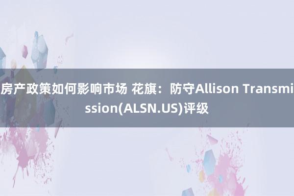 房产政策如何影响市场 花旗：防守Allison Transmission(ALSN.US)评级