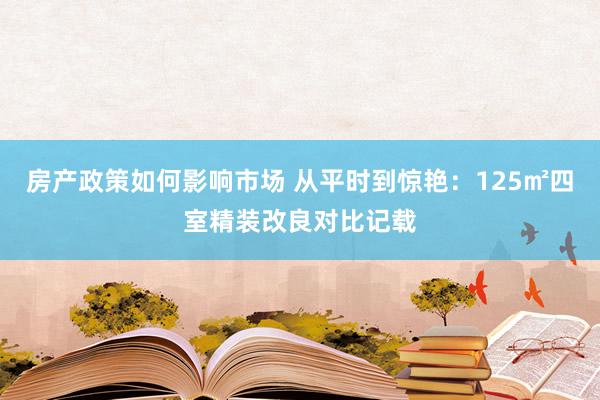 房产政策如何影响市场 从平时到惊艳：125㎡四室精装改良对比记载