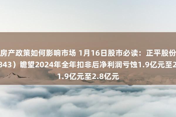 房产政策如何影响市场 1月16日股市必读：正平股份（603843）瞻望2024年全年扣非后净利润亏蚀1.9亿元至2.8亿元