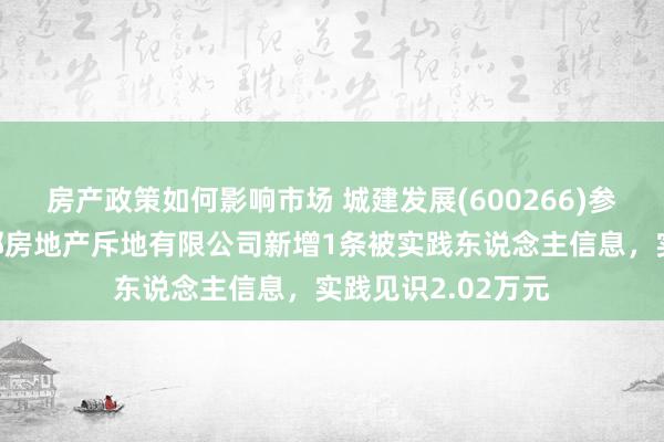 房产政策如何影响市场 城建发展(600266)参股的北京新城金郡房地产斥地有限公司新增1条被实践东说念主信息，实践见识2.02万元