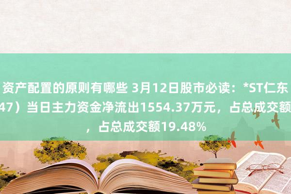 资产配置的原则有哪些 3月12日股市必读：*ST仁东（002647）当日主力资金净流出1554.37万元，占总成交额19.48%