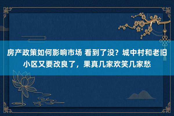 房产政策如何影响市场 看到了没？城中村和老旧小区又要改良了，果真几家欢笑几家愁