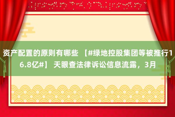 资产配置的原则有哪些 【#绿地控股集团等被推行16.8亿#】 天眼查法律诉讼信息流露，3月